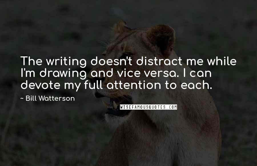 Bill Watterson Quotes: The writing doesn't distract me while I'm drawing and vice versa. I can devote my full attention to each.