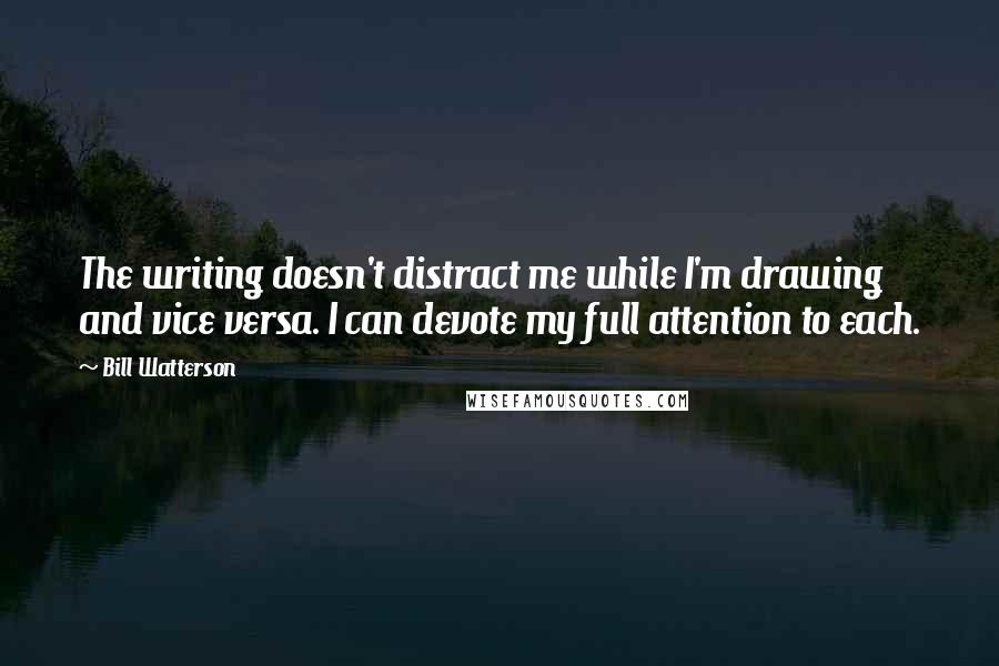 Bill Watterson Quotes: The writing doesn't distract me while I'm drawing and vice versa. I can devote my full attention to each.
