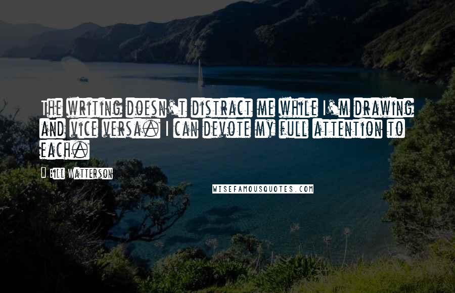 Bill Watterson Quotes: The writing doesn't distract me while I'm drawing and vice versa. I can devote my full attention to each.