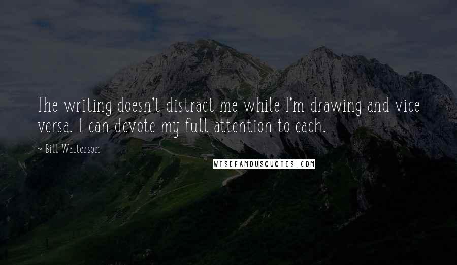 Bill Watterson Quotes: The writing doesn't distract me while I'm drawing and vice versa. I can devote my full attention to each.
