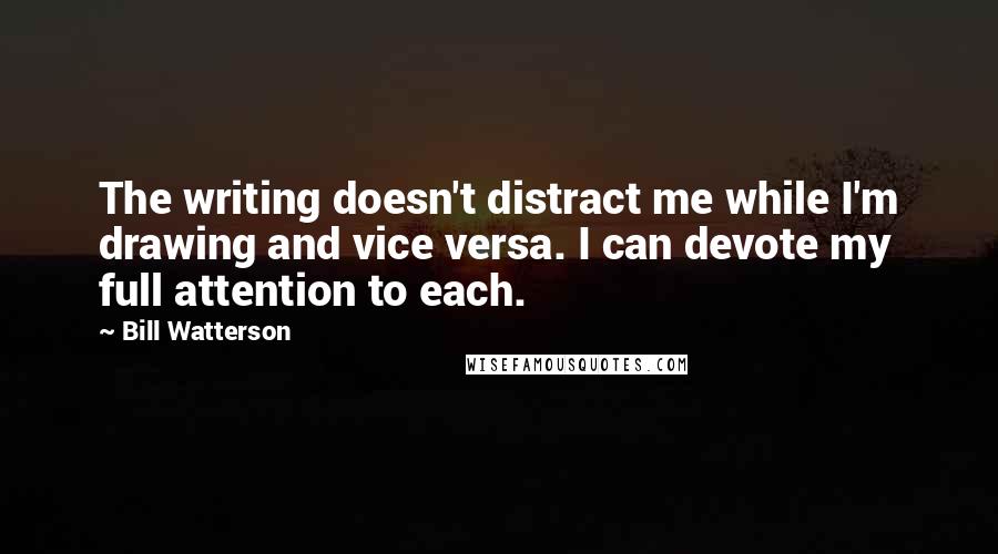Bill Watterson Quotes: The writing doesn't distract me while I'm drawing and vice versa. I can devote my full attention to each.