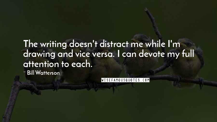 Bill Watterson Quotes: The writing doesn't distract me while I'm drawing and vice versa. I can devote my full attention to each.