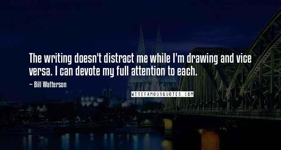 Bill Watterson Quotes: The writing doesn't distract me while I'm drawing and vice versa. I can devote my full attention to each.
