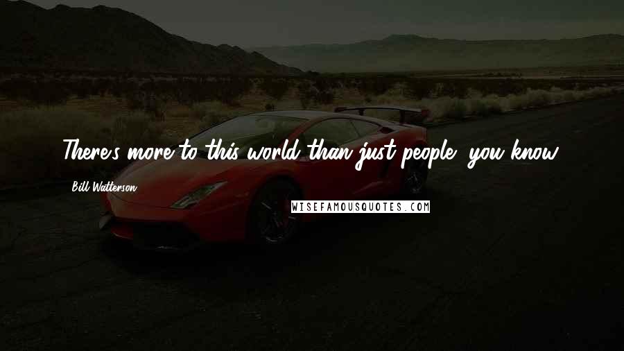 Bill Watterson Quotes: There's more to this world than just people, you know.