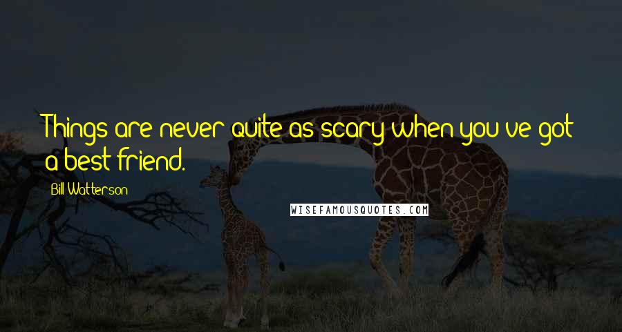 Bill Watterson Quotes: Things are never quite as scary when you've got a best friend.