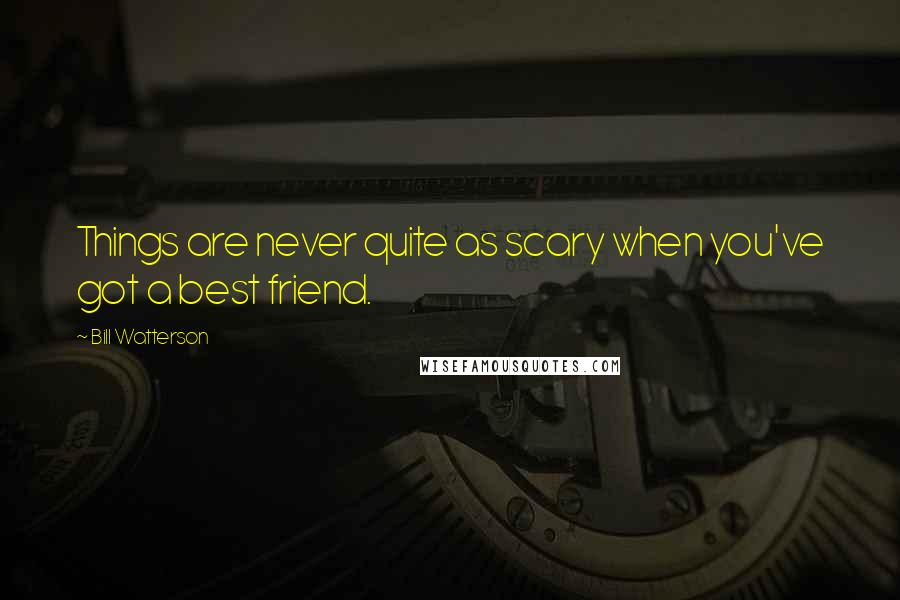 Bill Watterson Quotes: Things are never quite as scary when you've got a best friend.