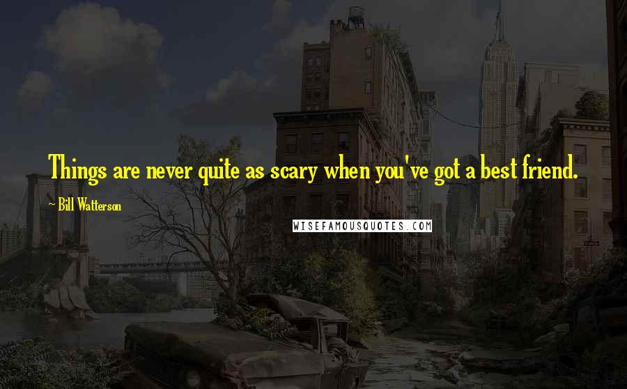 Bill Watterson Quotes: Things are never quite as scary when you've got a best friend.