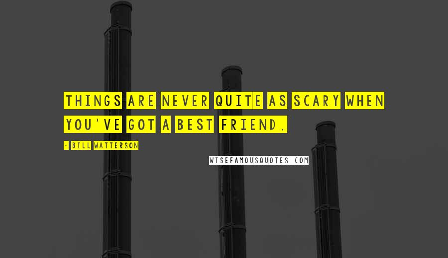 Bill Watterson Quotes: Things are never quite as scary when you've got a best friend.