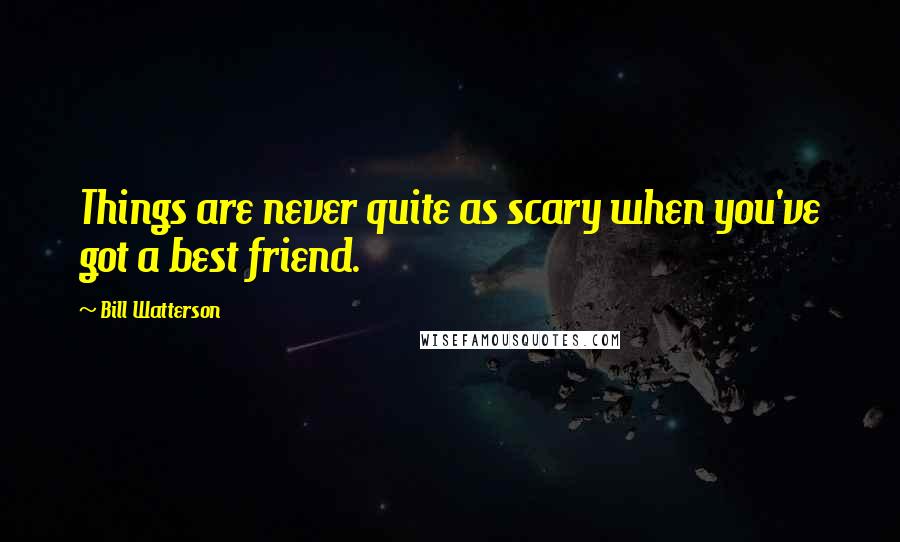 Bill Watterson Quotes: Things are never quite as scary when you've got a best friend.