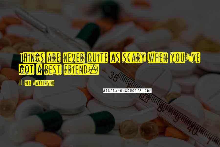 Bill Watterson Quotes: Things are never quite as scary when you've got a best friend.