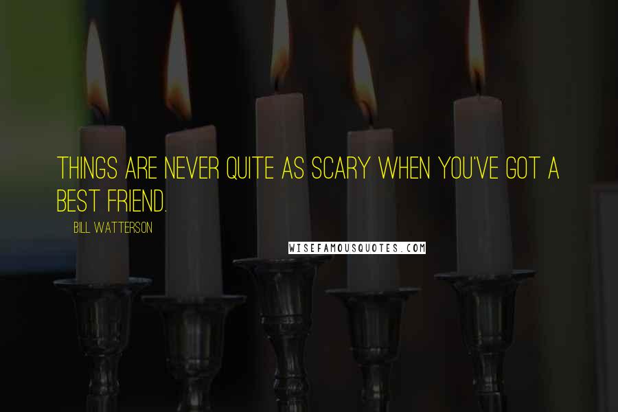 Bill Watterson Quotes: Things are never quite as scary when you've got a best friend.