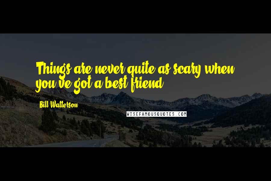 Bill Watterson Quotes: Things are never quite as scary when you've got a best friend.