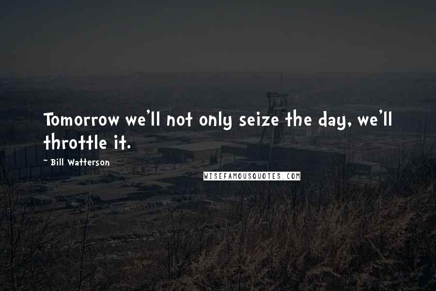 Bill Watterson Quotes: Tomorrow we'll not only seize the day, we'll throttle it.