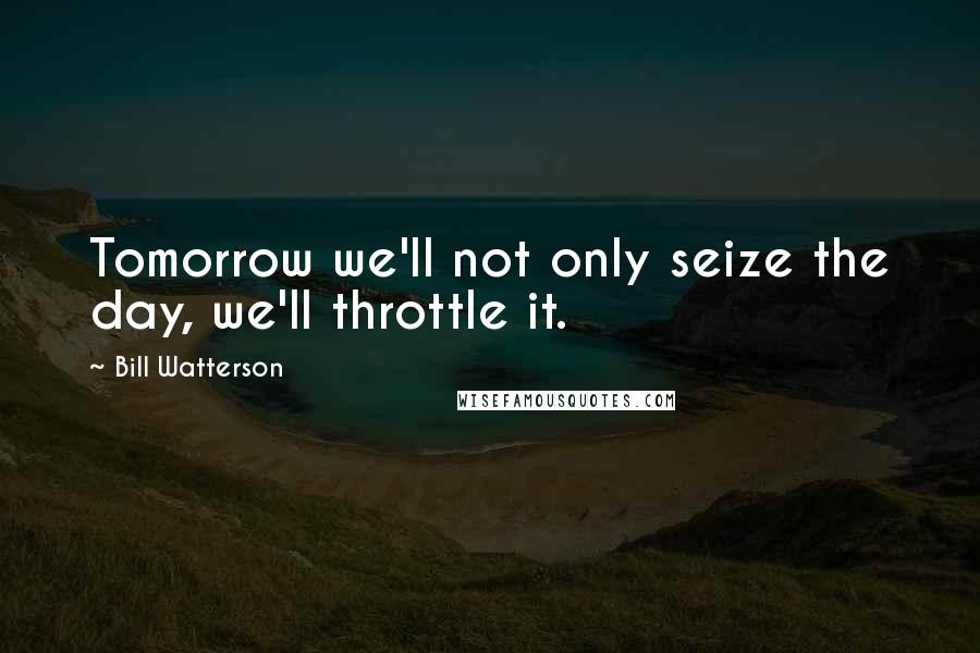 Bill Watterson Quotes: Tomorrow we'll not only seize the day, we'll throttle it.