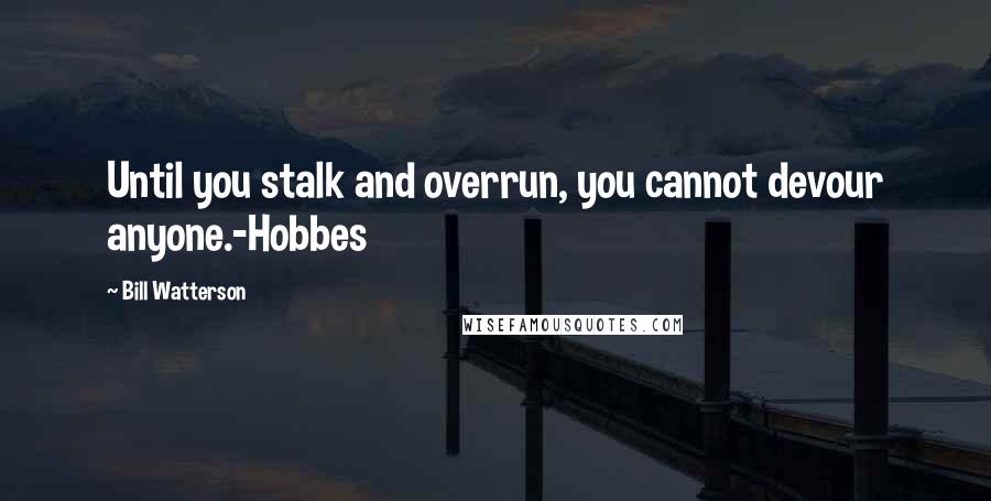 Bill Watterson Quotes: Until you stalk and overrun, you cannot devour anyone.-Hobbes