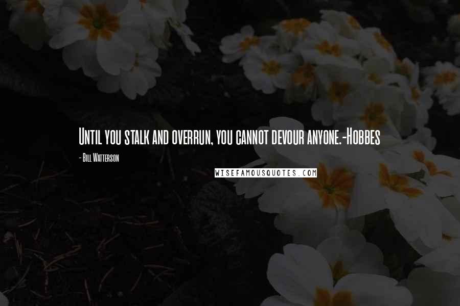 Bill Watterson Quotes: Until you stalk and overrun, you cannot devour anyone.-Hobbes