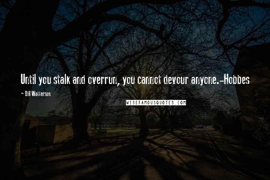 Bill Watterson Quotes: Until you stalk and overrun, you cannot devour anyone.-Hobbes