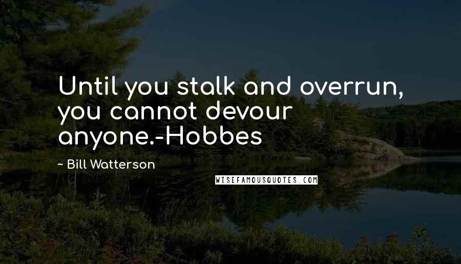 Bill Watterson Quotes: Until you stalk and overrun, you cannot devour anyone.-Hobbes