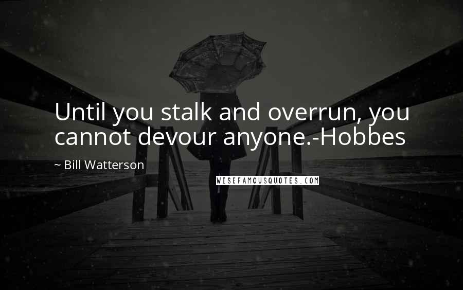 Bill Watterson Quotes: Until you stalk and overrun, you cannot devour anyone.-Hobbes