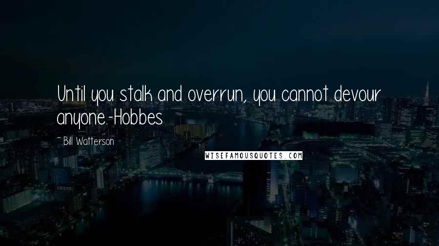 Bill Watterson Quotes: Until you stalk and overrun, you cannot devour anyone.-Hobbes