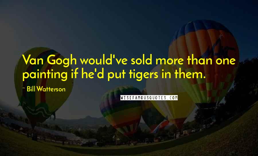 Bill Watterson Quotes: Van Gogh would've sold more than one painting if he'd put tigers in them.