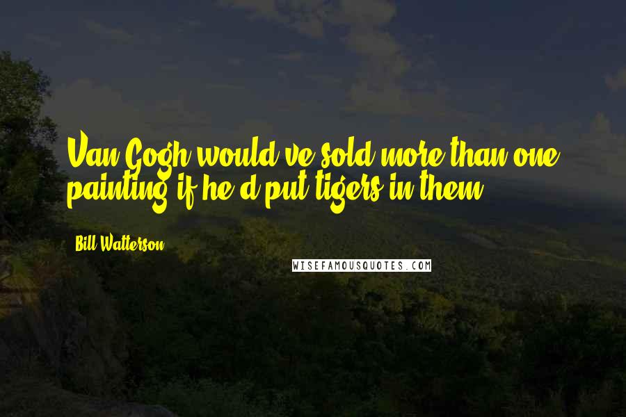 Bill Watterson Quotes: Van Gogh would've sold more than one painting if he'd put tigers in them.