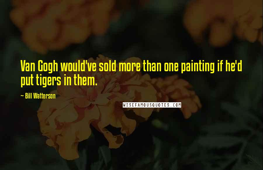 Bill Watterson Quotes: Van Gogh would've sold more than one painting if he'd put tigers in them.