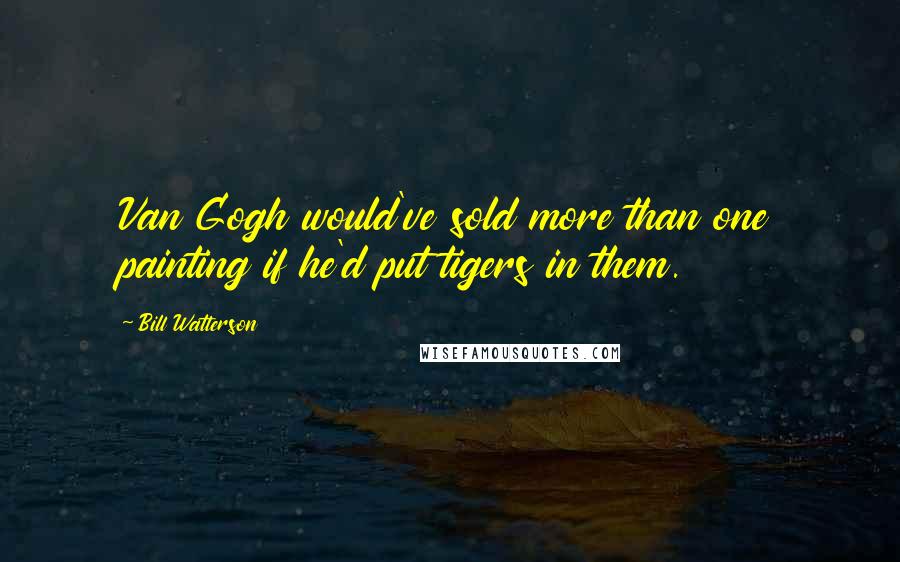 Bill Watterson Quotes: Van Gogh would've sold more than one painting if he'd put tigers in them.