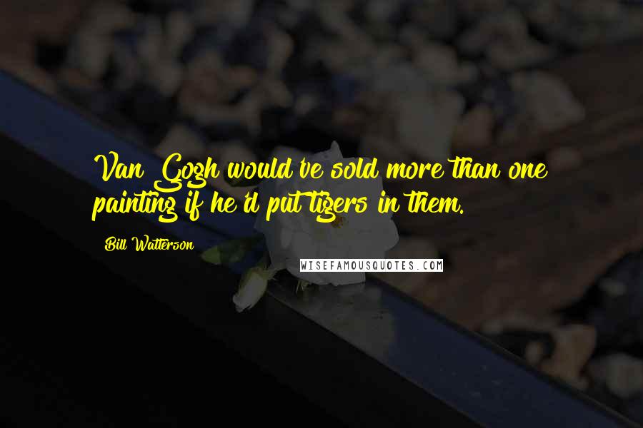 Bill Watterson Quotes: Van Gogh would've sold more than one painting if he'd put tigers in them.