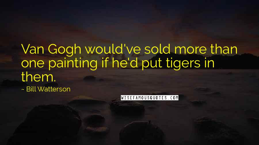 Bill Watterson Quotes: Van Gogh would've sold more than one painting if he'd put tigers in them.