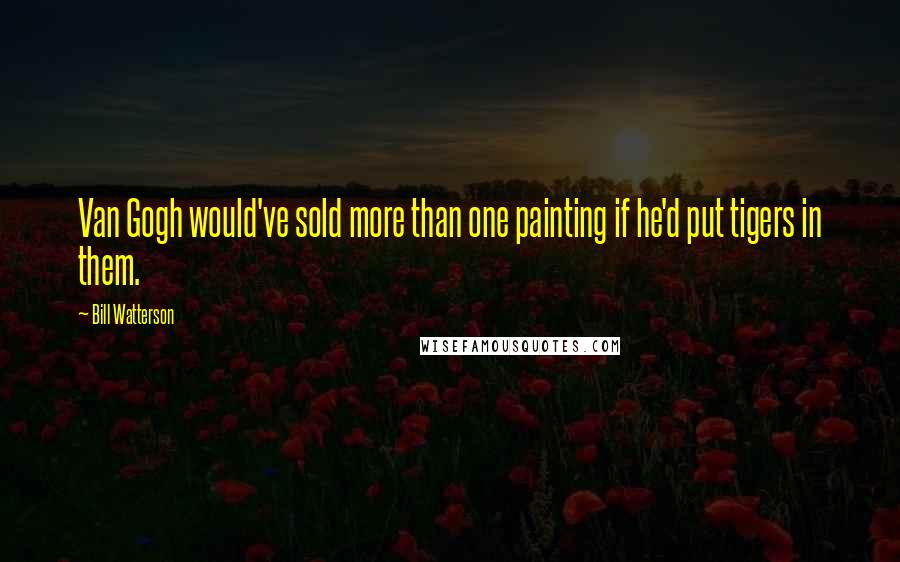 Bill Watterson Quotes: Van Gogh would've sold more than one painting if he'd put tigers in them.