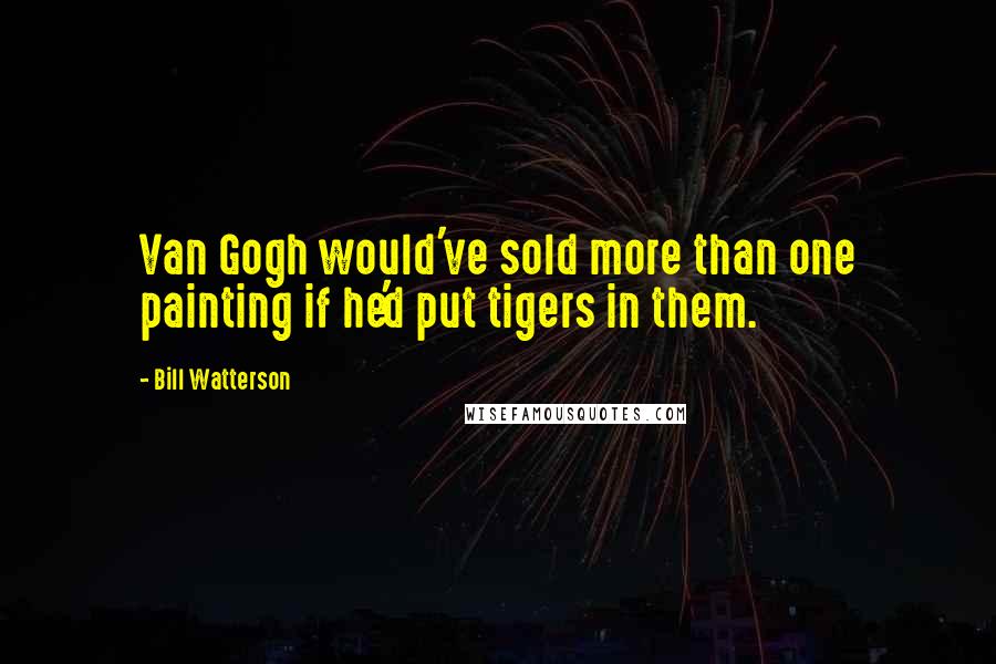 Bill Watterson Quotes: Van Gogh would've sold more than one painting if he'd put tigers in them.