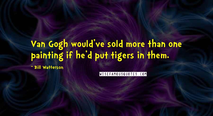 Bill Watterson Quotes: Van Gogh would've sold more than one painting if he'd put tigers in them.