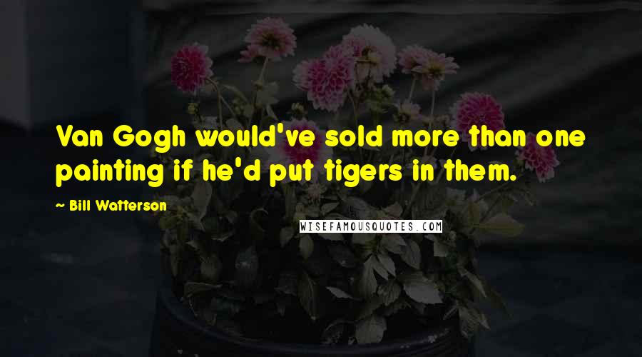 Bill Watterson Quotes: Van Gogh would've sold more than one painting if he'd put tigers in them.
