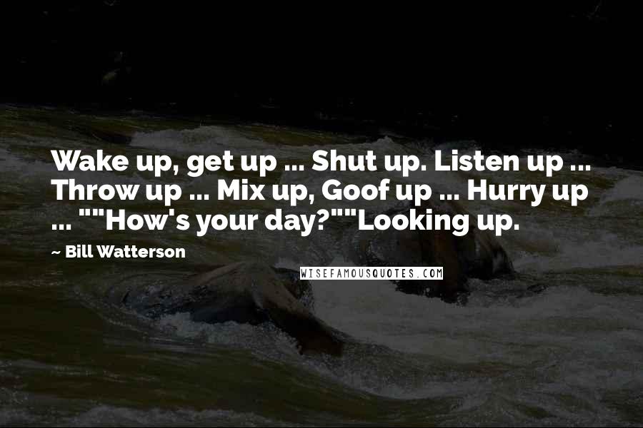 Bill Watterson Quotes: Wake up, get up ... Shut up. Listen up ... Throw up ... Mix up, Goof up ... Hurry up ... ""How's your day?""Looking up.