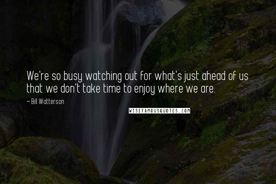 Bill Watterson Quotes: We're so busy watching out for what's just ahead of us that we don't take time to enjoy where we are.