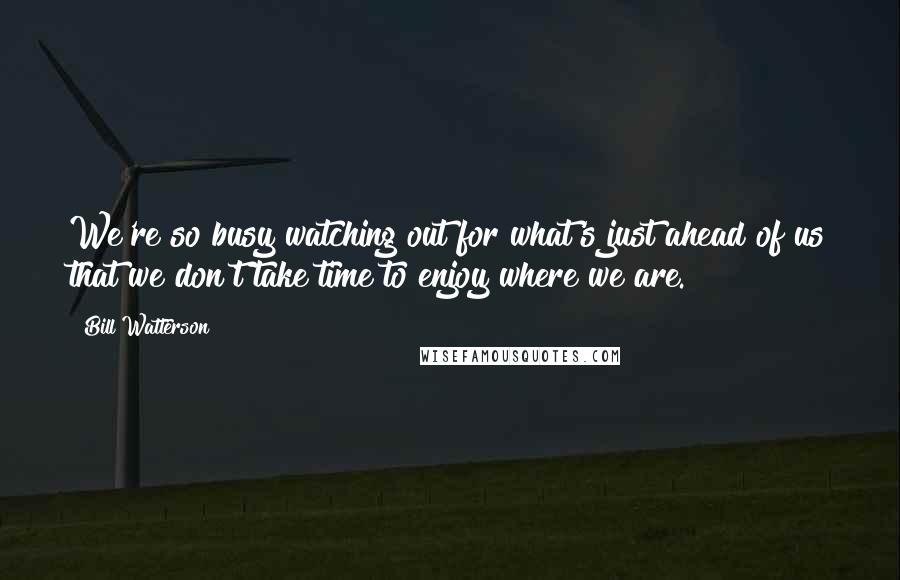 Bill Watterson Quotes: We're so busy watching out for what's just ahead of us that we don't take time to enjoy where we are.