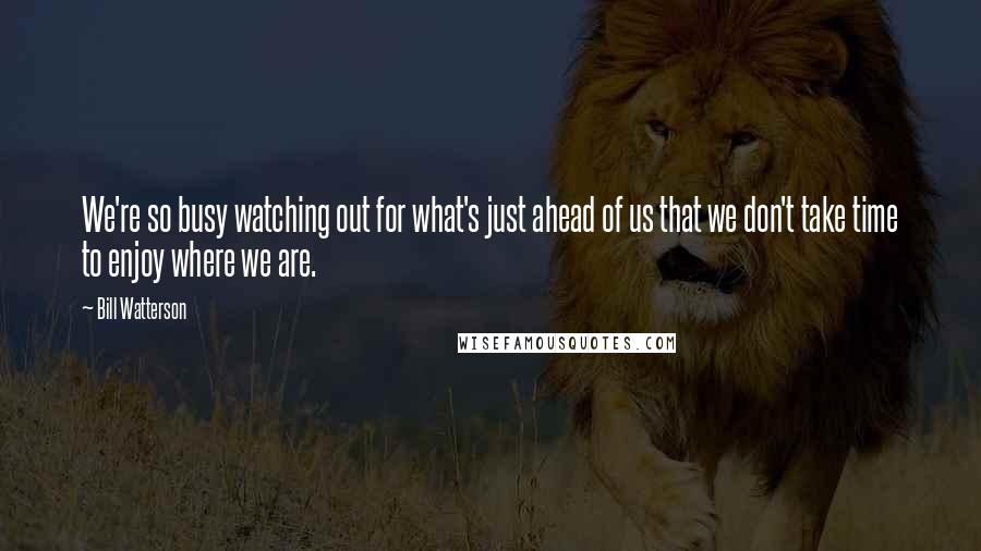 Bill Watterson Quotes: We're so busy watching out for what's just ahead of us that we don't take time to enjoy where we are.
