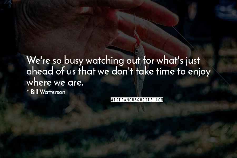 Bill Watterson Quotes: We're so busy watching out for what's just ahead of us that we don't take time to enjoy where we are.