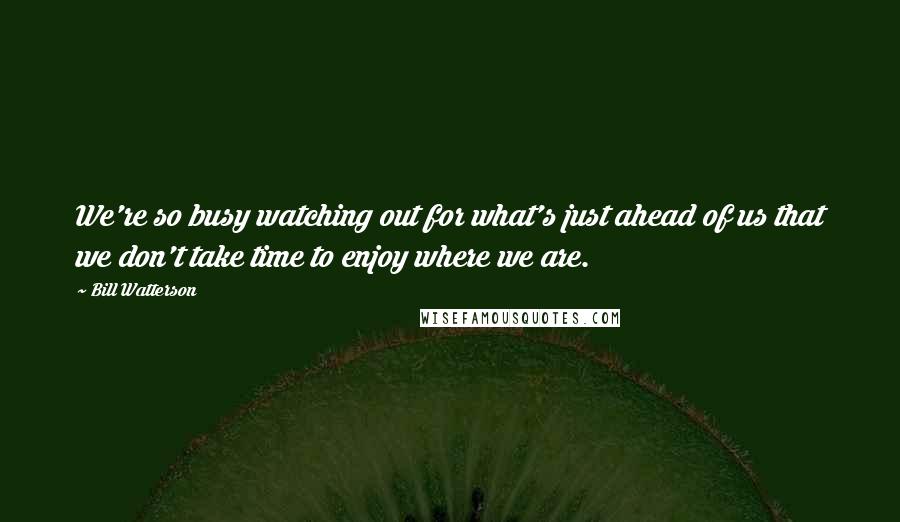 Bill Watterson Quotes: We're so busy watching out for what's just ahead of us that we don't take time to enjoy where we are.