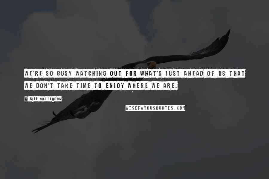 Bill Watterson Quotes: We're so busy watching out for what's just ahead of us that we don't take time to enjoy where we are.