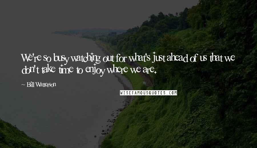 Bill Watterson Quotes: We're so busy watching out for what's just ahead of us that we don't take time to enjoy where we are.