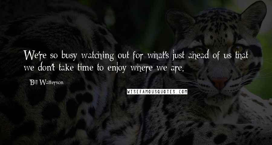 Bill Watterson Quotes: We're so busy watching out for what's just ahead of us that we don't take time to enjoy where we are.