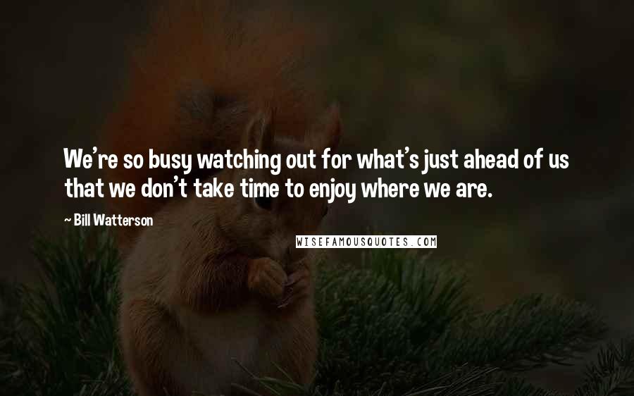 Bill Watterson Quotes: We're so busy watching out for what's just ahead of us that we don't take time to enjoy where we are.