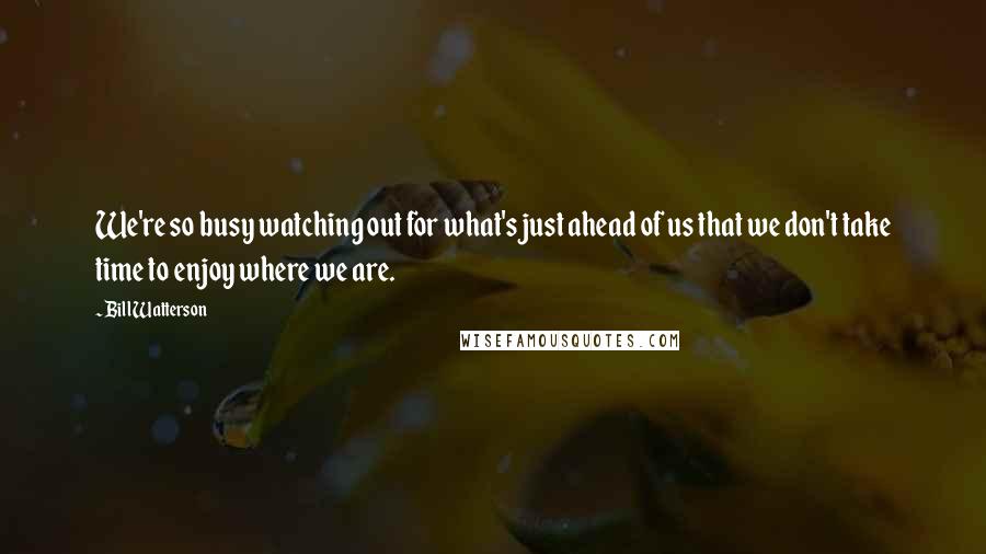 Bill Watterson Quotes: We're so busy watching out for what's just ahead of us that we don't take time to enjoy where we are.