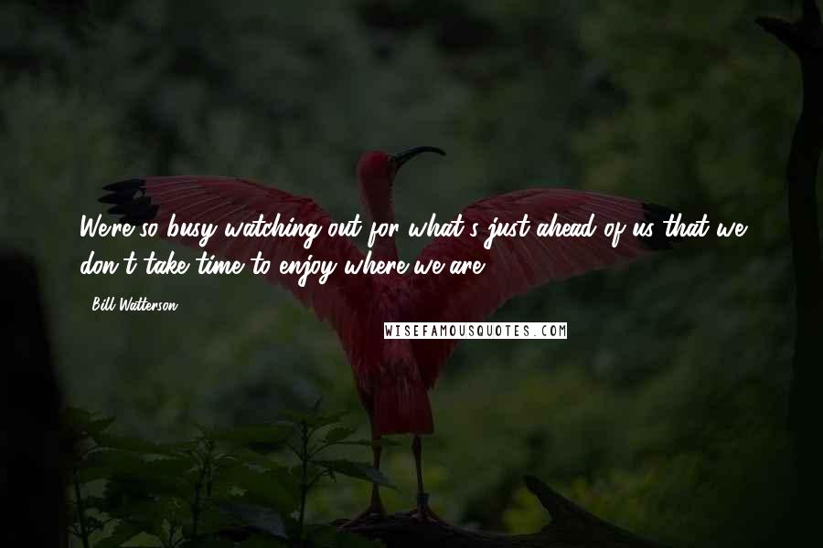 Bill Watterson Quotes: We're so busy watching out for what's just ahead of us that we don't take time to enjoy where we are.