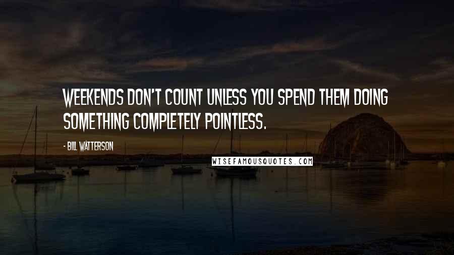 Bill Watterson Quotes: Weekends don't count unless you spend them doing something completely pointless.