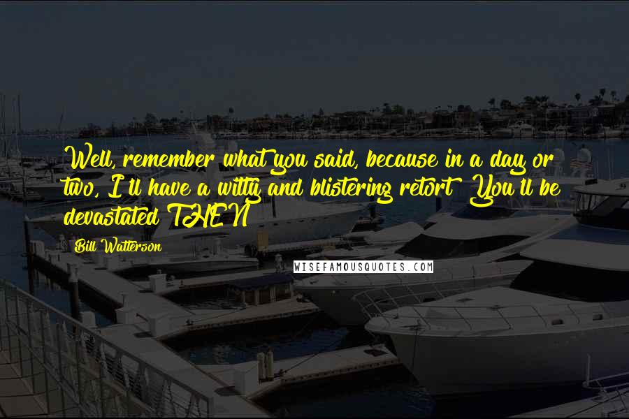 Bill Watterson Quotes: Well, remember what you said, because in a day or two, I'll have a witty and blistering retort! You'll be devastated THEN