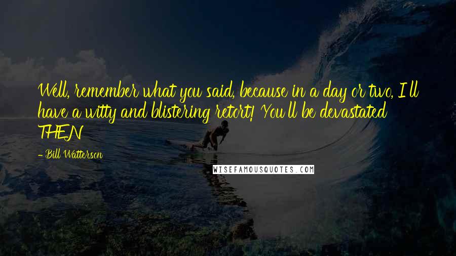 Bill Watterson Quotes: Well, remember what you said, because in a day or two, I'll have a witty and blistering retort! You'll be devastated THEN