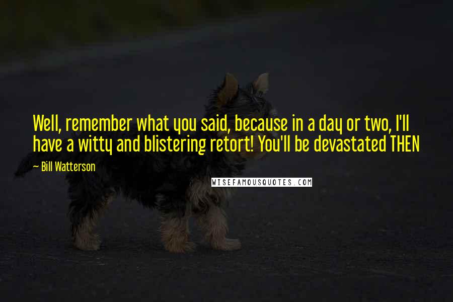 Bill Watterson Quotes: Well, remember what you said, because in a day or two, I'll have a witty and blistering retort! You'll be devastated THEN